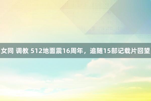 女同 调教 512地面震16周年，追随15部记载片回望