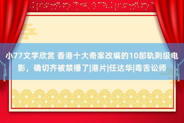 小77文学欣赏 香港十大奇案改编的10部轨则级电影，确切齐被禁播了|港片|任达华|毒舌讼师