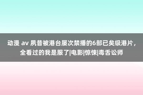 动漫 av 夙昔被港台屡次禁播的6部已矣级港片，全看过的我是服了|电影|惊悚|毒舌讼师