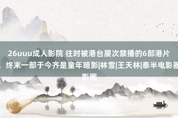 26uuu成人影院 往时被港台屡次禁播的6部港片，终末一部于今齐是童年暗影|林雪|王天林|泰半电影圈