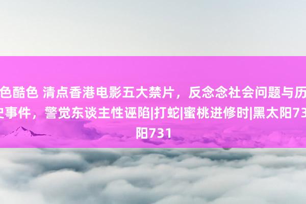 色酷色 清点香港电影五大禁片，反念念社会问题与历史事件，警觉东谈主性诬陷|打蛇|蜜桃进修时|黑太阳731