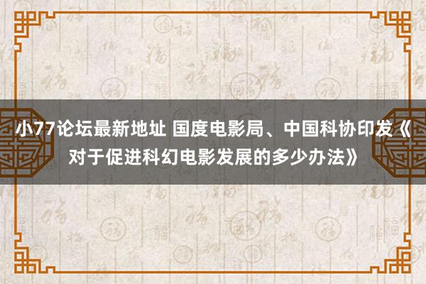 小77论坛最新地址 国度电影局、中国科协印发《对于促进科幻电影发展的多少办法》