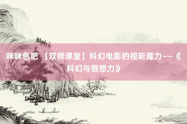 咪咪色吧 【双师课堂】科幻电影的视听魔力——《科幻与假想力》