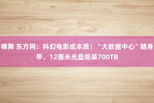 裸舞 东方网：科幻电影成本质！“大数据中心”随身带，12厘米光盘能装700TB