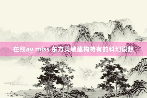 在线av miss 东方灵敏建构特有的科幻设想