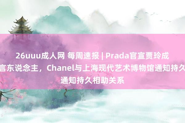 26uuu成人网 每周速报 | Prada官宣贾玲成为品牌代言东说念主，Chanel与上海现代艺术博物馆通知持久相助关系