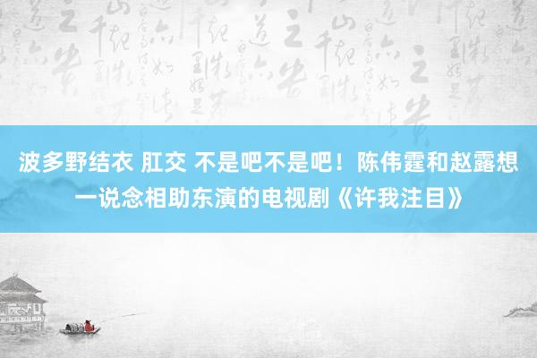 波多野结衣 肛交 不是吧不是吧！陈伟霆和赵露想一说念相助东演的电视剧《许我注目》