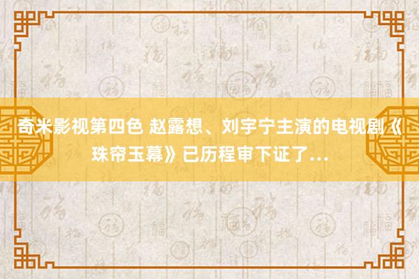 奇米影视第四色 赵露想、刘宇宁主演的电视剧《珠帘玉幕》已历程审下证了…