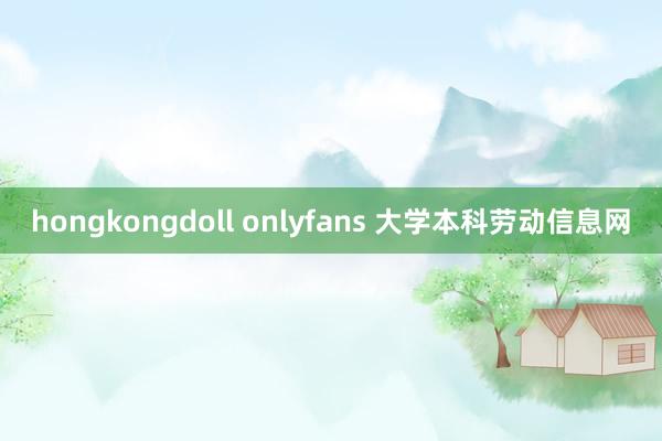 hongkongdoll onlyfans 大学本科劳动信息网