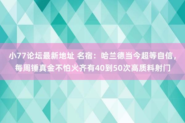 小77论坛最新地址 名宿：哈兰德当今超等自信，每周锤真金不怕火齐有40到50次高质料射门