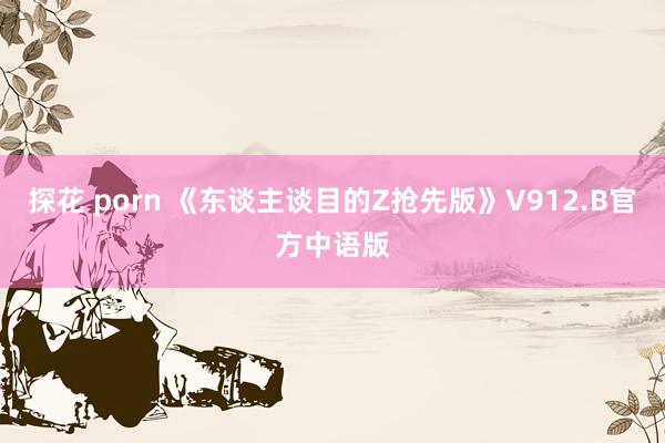 探花 porn 《东谈主谈目的Z抢先版》V912.B官方中语版