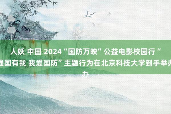 人妖 中国 2024“国防万映”公益电影校园行“强国有我 我爱国防”主题行为在北京科技大学到手举办