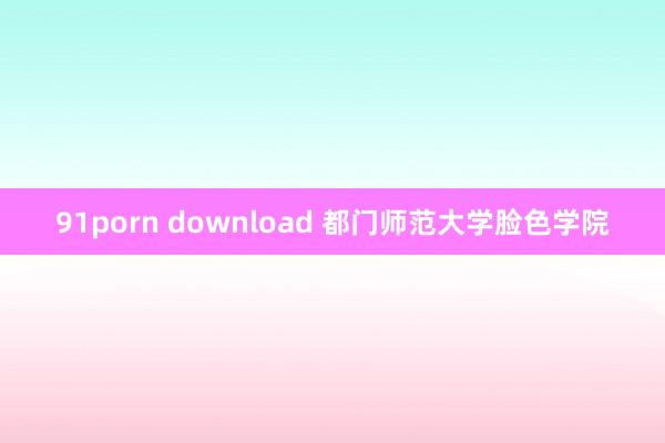 91porn download 都门师范大学脸色学院