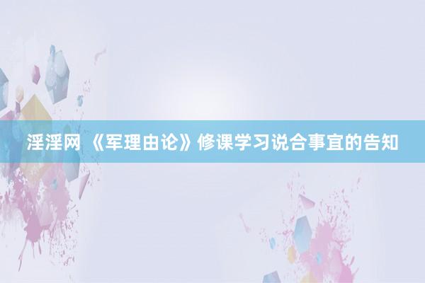 淫淫网 《军理由论》修课学习说合事宜的告知