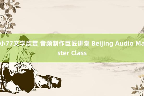 小77文学欣赏 音频制作巨匠讲堂 Beijing Audio Master Class