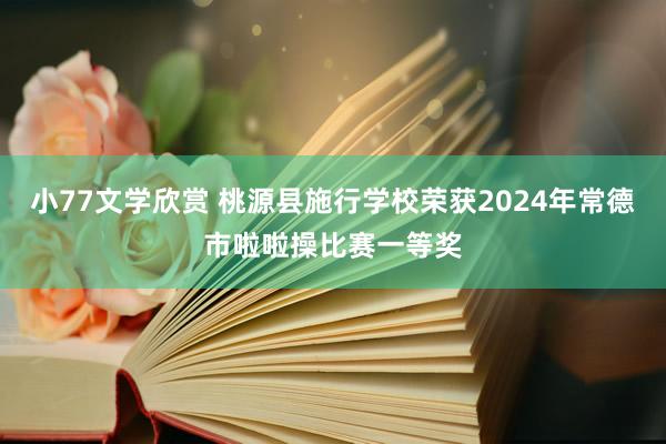 小77文学欣赏 桃源县施行学校荣获2024年常德市啦啦操比赛一等奖