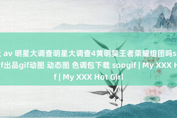 人妖 av 明星大调查明星大调查4黄明昊王者荣耀组团吗soogifsoogif出品gif动图 动态图 色调包下载 soogif | My XXX Hot Girl